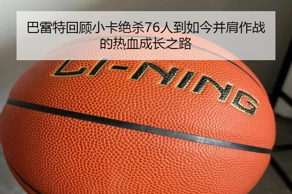 巴雷特回顾小卡绝杀76人到如今并肩作战的热血成长之路