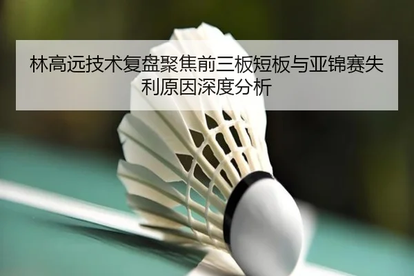 林高远技术复盘聚焦前三板短板与亚锦赛失利原因深度分析
